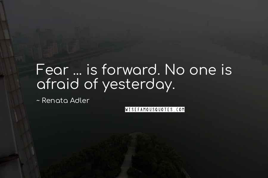 Renata Adler quotes: Fear ... is forward. No one is afraid of yesterday.