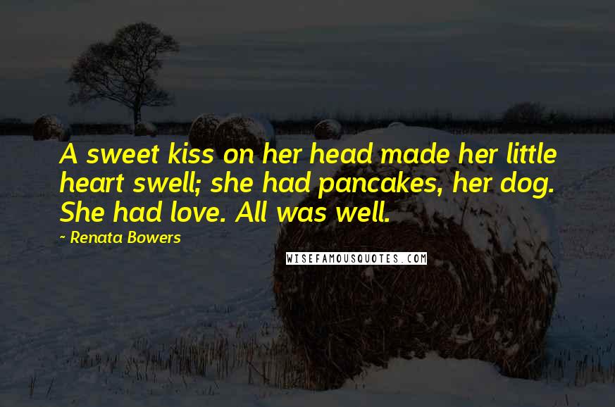 Renata Bowers quotes: A sweet kiss on her head made her little heart swell; she had pancakes, her dog. She had love. All was well.