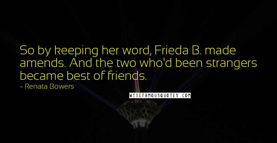 Renata Bowers quotes: So by keeping her word, Frieda B. made amends. And the two who'd been strangers became best of friends.