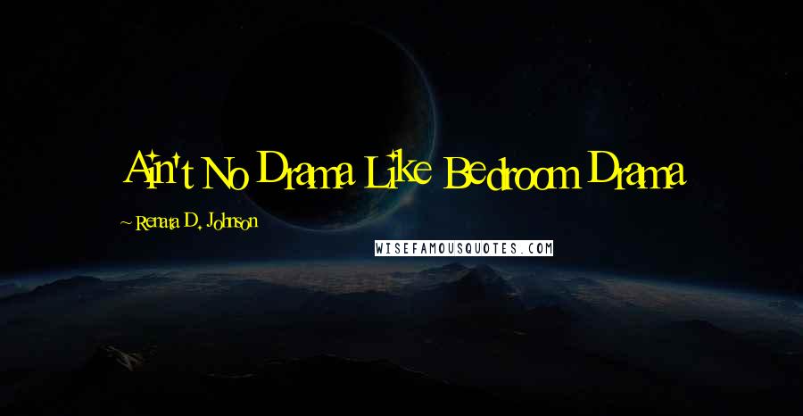 Renata D. Johnson quotes: Ain't No Drama Like Bedroom Drama