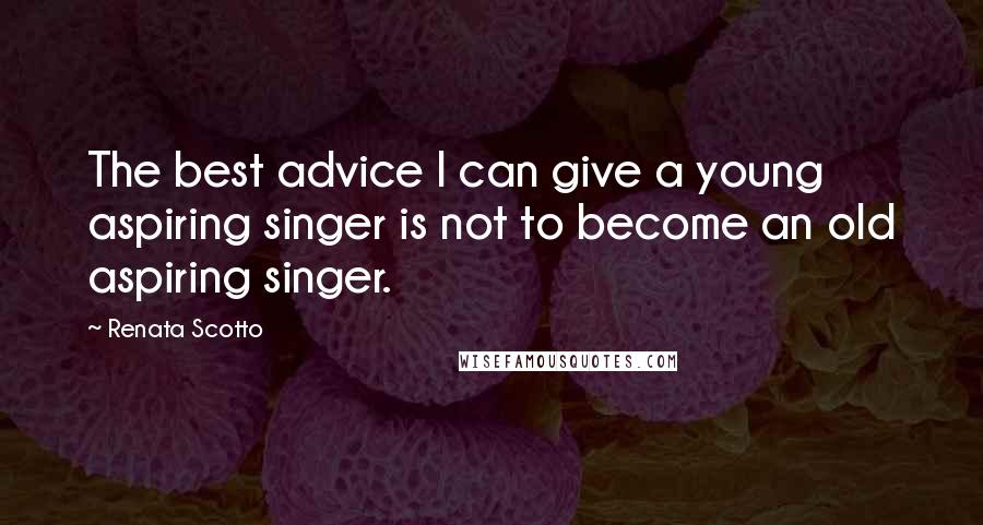 Renata Scotto quotes: The best advice I can give a young aspiring singer is not to become an old aspiring singer.