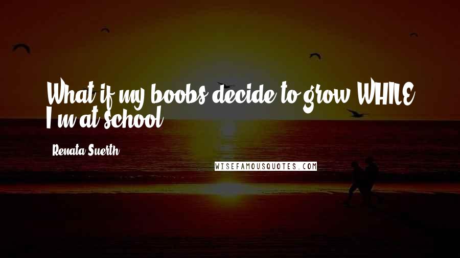 Renata Suerth quotes: What if my boobs decide to grow WHILE I'm at school?