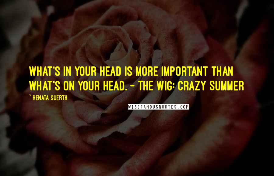 Renata Suerth quotes: What's in your head is more important than what's on your head. - THE WIG: Crazy Summer