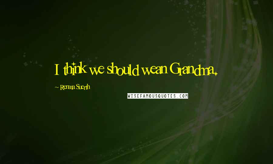 Renata Suerth quotes: I think we should wean Grandma.