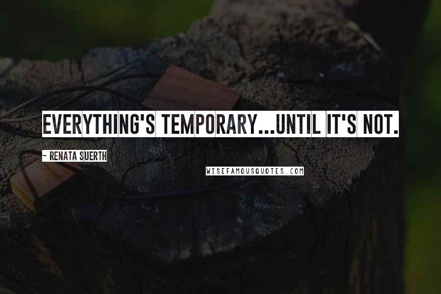 Renata Suerth quotes: Everything's temporary...until it's not.