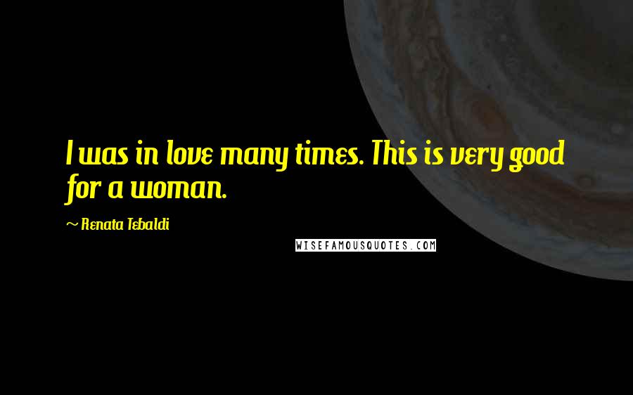 Renata Tebaldi quotes: I was in love many times. This is very good for a woman.
