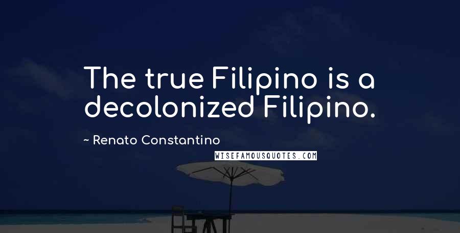 Renato Constantino quotes: The true Filipino is a decolonized Filipino.