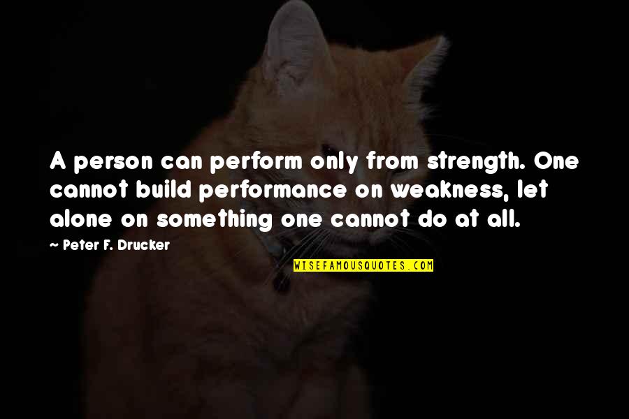 Renatus Quotes By Peter F. Drucker: A person can perform only from strength. One