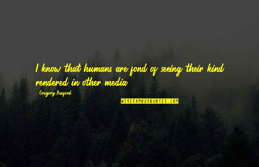 Rendered Quotes By Gregory Benford: I know that humans are fond of seeing