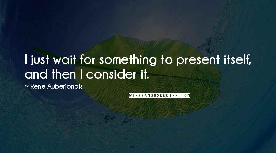 Rene Auberjonois quotes: I just wait for something to present itself, and then I consider it.