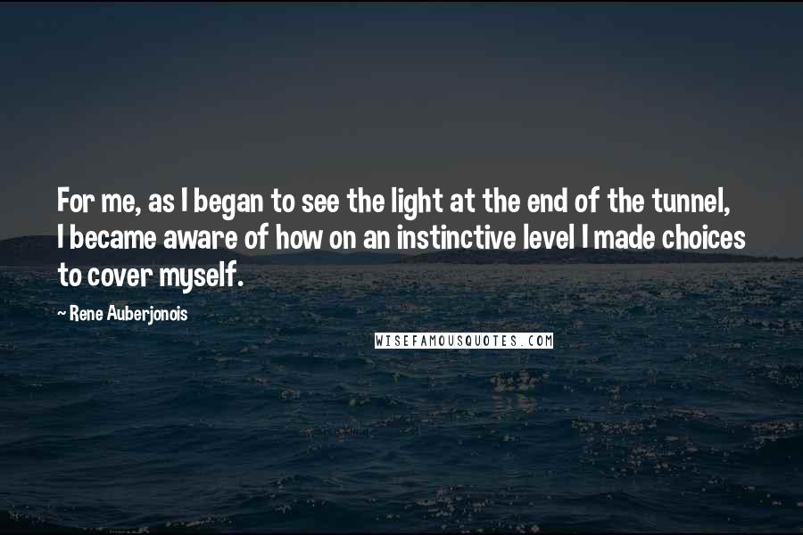 Rene Auberjonois quotes: For me, as I began to see the light at the end of the tunnel, I became aware of how on an instinctive level I made choices to cover myself.