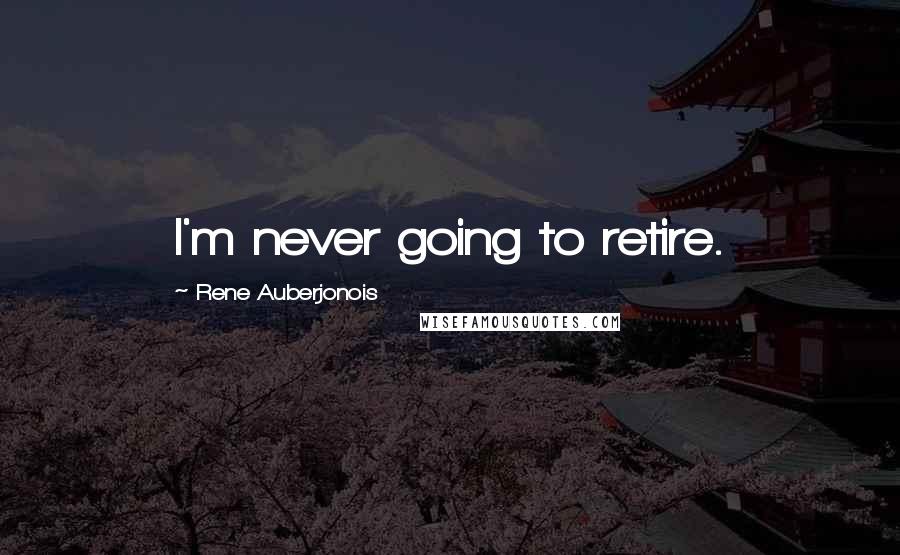 Rene Auberjonois quotes: I'm never going to retire.