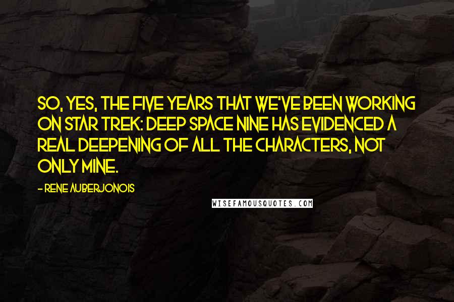 Rene Auberjonois quotes: So, yes, the five years that we've been working on Star Trek: Deep Space Nine has evidenced a real deepening of all the characters, not only mine.