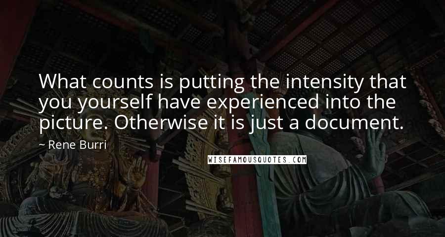 Rene Burri quotes: What counts is putting the intensity that you yourself have experienced into the picture. Otherwise it is just a document. Rene Burri quotes: What counts is putting the intensity that you yourself have experienced into the picture. Otherwise it is just a document.