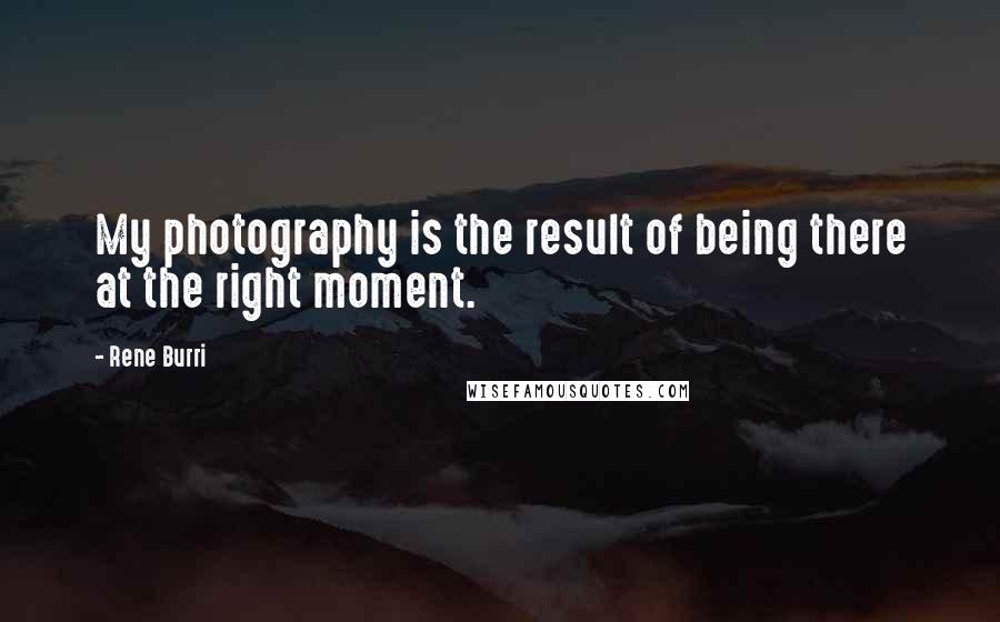 Rene Burri quotes: My photography is the result of being there at the right moment.