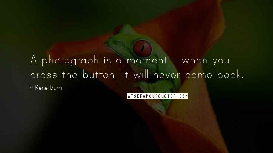 Rene Burri quotes: A photograph is a moment - when you press the button, it will never come back.