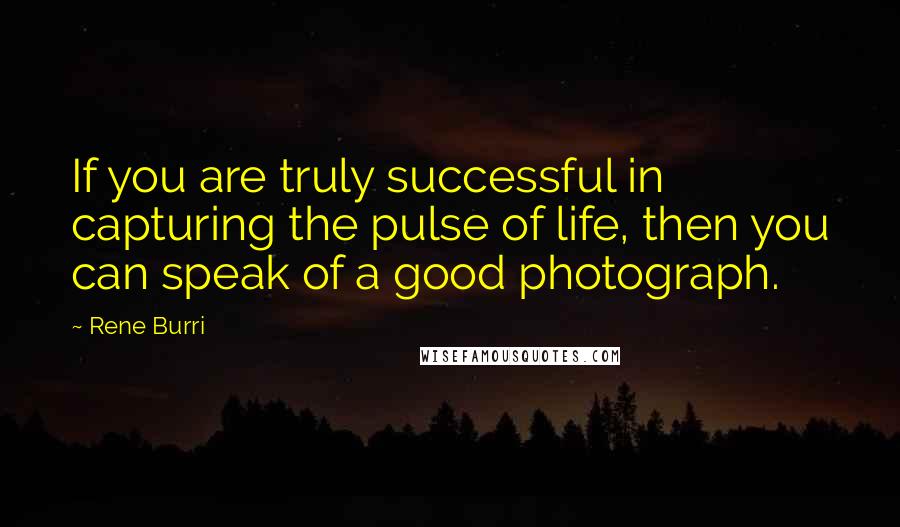 Rene Burri quotes: If you are truly successful in capturing the pulse of life, then you can speak of a good photograph. Rene Burri quotes: If you are truly successful in capturing the pulse of life, then you can speak of a good photograph.