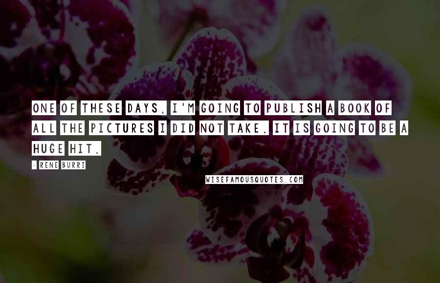 Rene Burri quotes: One of these days, I'm going to publish a book of all the pictures I did not take. It is going to be a huge hit.