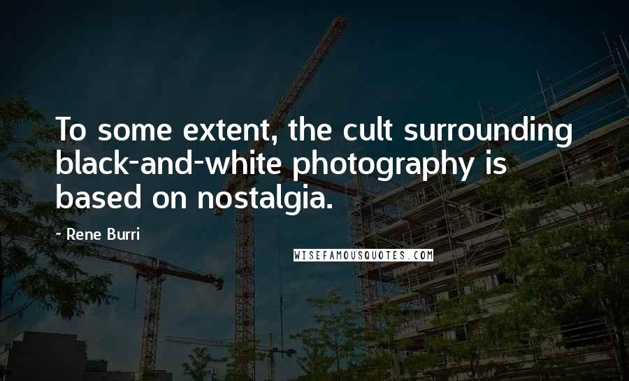 Rene Burri quotes: To some extent, the cult surrounding black-and-white photography is based on nostalgia.