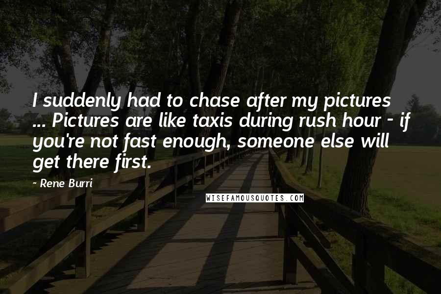 Rene Burri quotes: I suddenly had to chase after my pictures ... Pictures are like taxis during rush hour - if you're not fast enough, someone else will get there first.