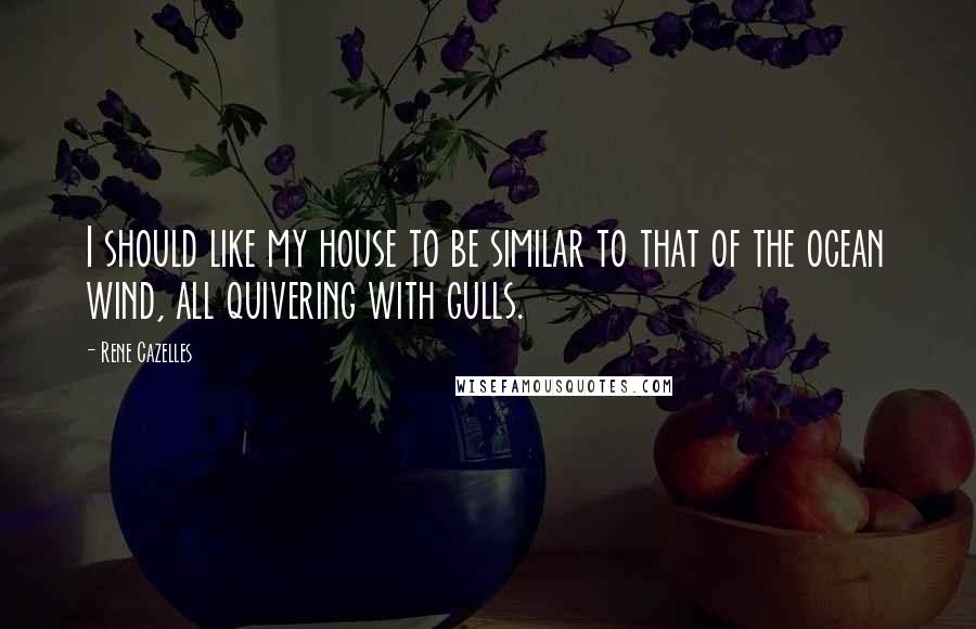 Rene Cazelles quotes: I should like my house to be similar to that of the ocean wind, all quivering with gulls.