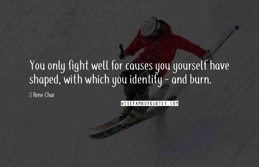 Rene Char quotes: You only fight well for causes you yourself have shaped, with which you identify - and burn.