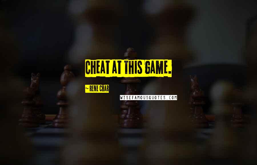 Rene Char quotes: Cheat at this game.