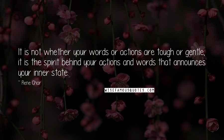 Rene Char quotes: It is not whether your words or actions are tough or gentle; it is the spirit behind your actions and words that announces your inner state.