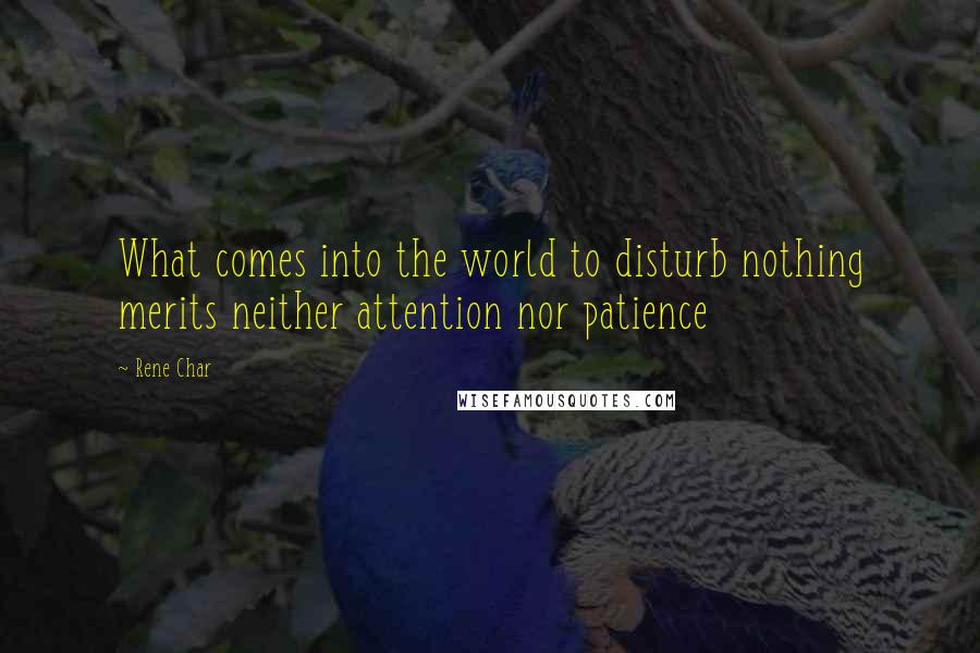 Rene Char quotes: What comes into the world to disturb nothing merits neither attention nor patience