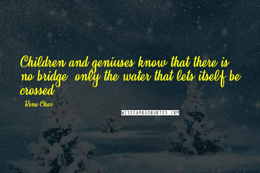 Rene Char quotes: Children and geniuses know that there is no bridge, only the water that lets itself be crossed.