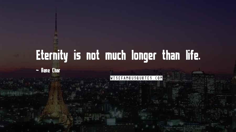 Rene Char quotes: Eternity is not much longer than life.