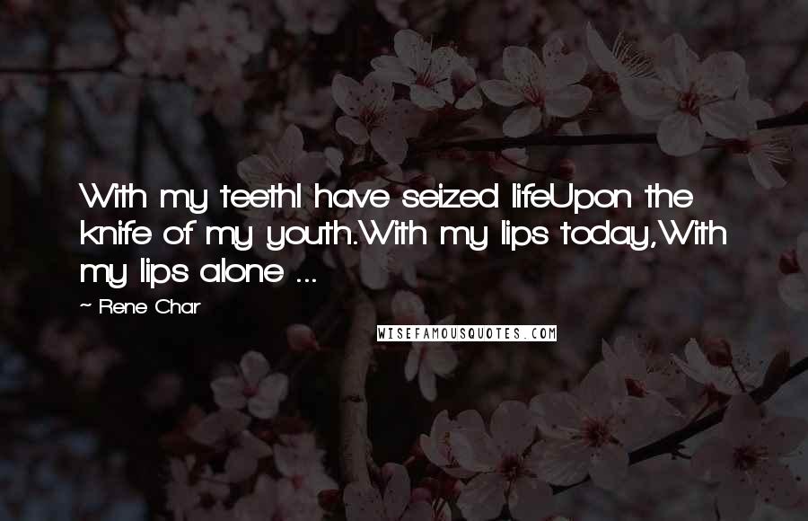 Rene Char quotes: With my teethI have seized lifeUpon the knife of my youth.With my lips today,With my lips alone ...