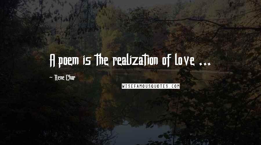 Rene Char quotes: A poem is the realization of love ...