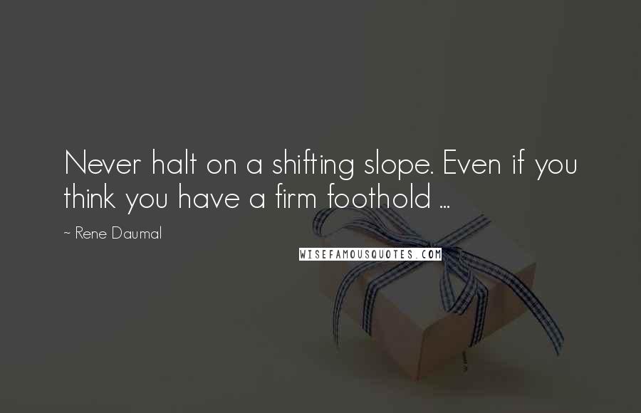 Rene Daumal quotes: Never halt on a shifting slope. Even if you think you have a firm foothold ...