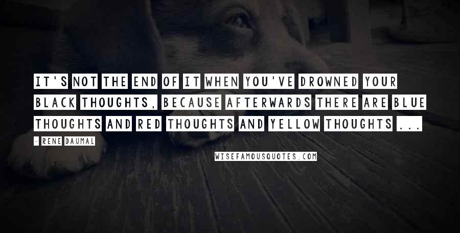 Rene Daumal quotes: It's not the end of it when you've drowned your black thoughts, because afterwards there are blue thoughts and red thoughts and yellow thoughts ... Rene Daumal quotes: It's not the end of it when you've drowned your black thoughts, because afterwards there are blue thoughts and red thoughts and yellow thoughts ...