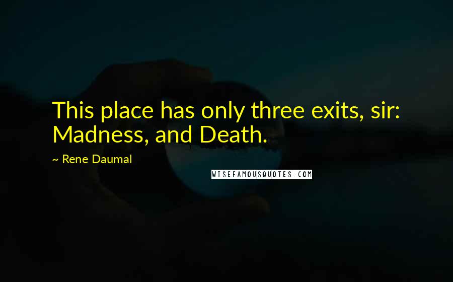 Rene Daumal quotes: This place has only three exits, sir: Madness, and Death.