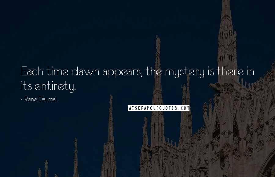 Rene Daumal quotes: Each time dawn appears, the mystery is there in its entirety.