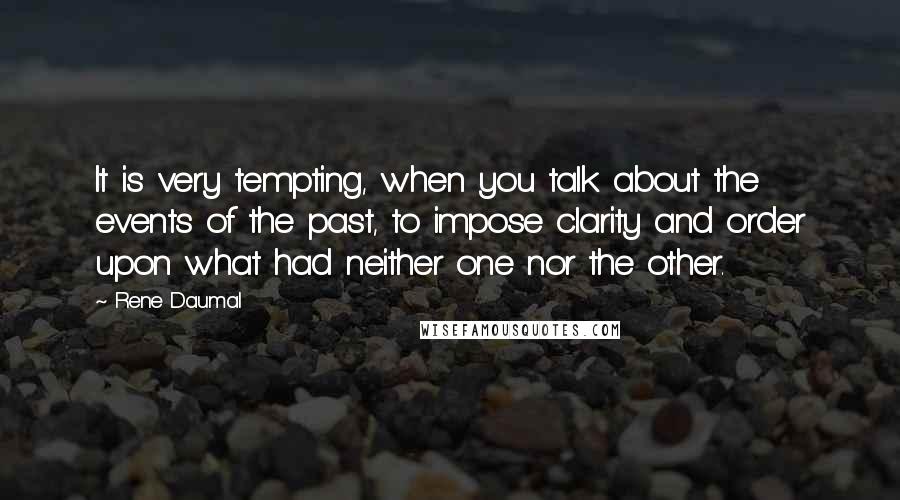 Rene Daumal quotes: It is very tempting, when you talk about the events of the past, to impose clarity and order upon what had neither one nor the other.