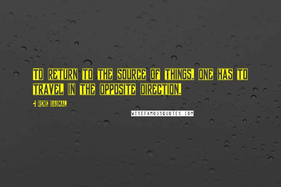 Rene Daumal quotes: To return to the source of things, one has to travel in the opposite direction.