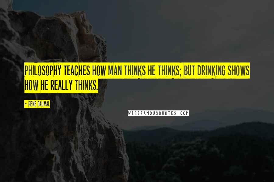 Rene Daumal quotes: Philosophy teaches how man thinks he thinks; but drinking shows how he really thinks.