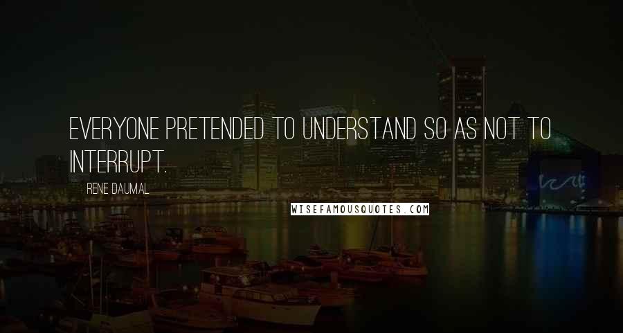 Rene Daumal quotes: Everyone pretended to understand so as not to interrupt.