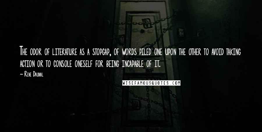 Rene Daumal quotes: The odor of literature as a stopgap, of words piled one upon the other to avoid taking action or to console oneself for being incapable of it.