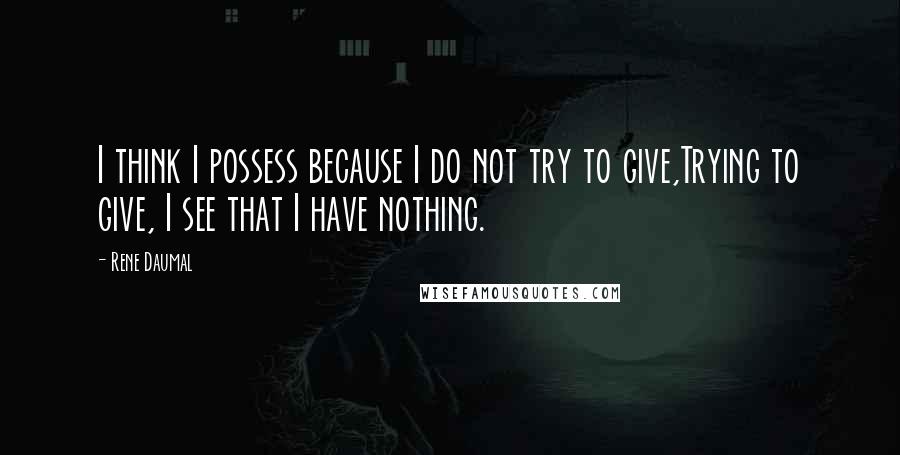 Rene Daumal quotes: I think I possess because I do not try to give,Trying to give, I see that I have nothing.