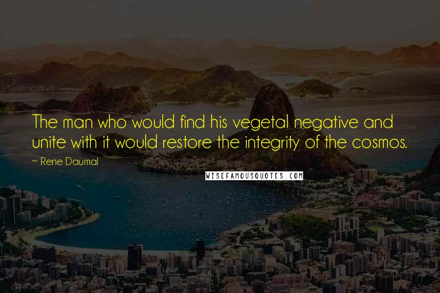 Rene Daumal quotes: The man who would find his vegetal negative and unite with it would restore the integrity of the cosmos.