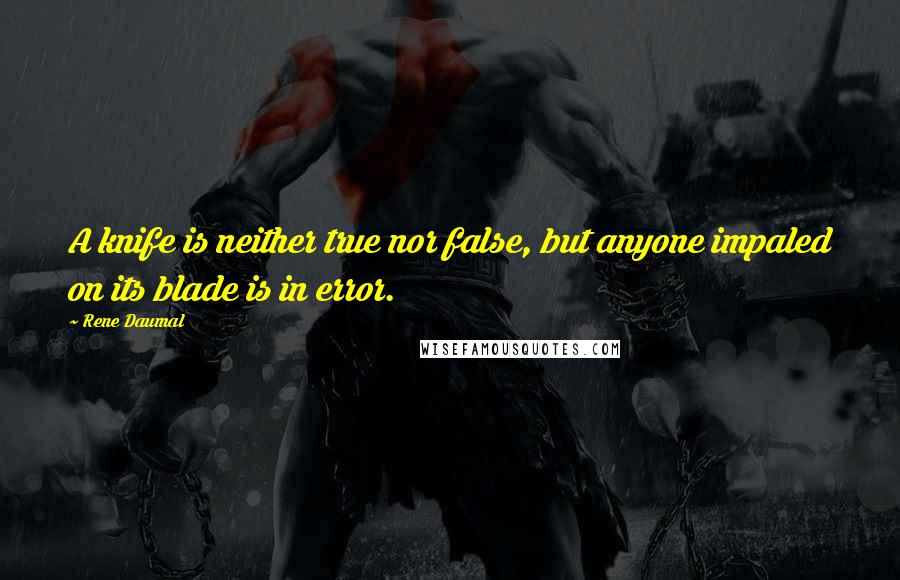 Rene Daumal quotes: A knife is neither true nor false, but anyone impaled on its blade is in error.