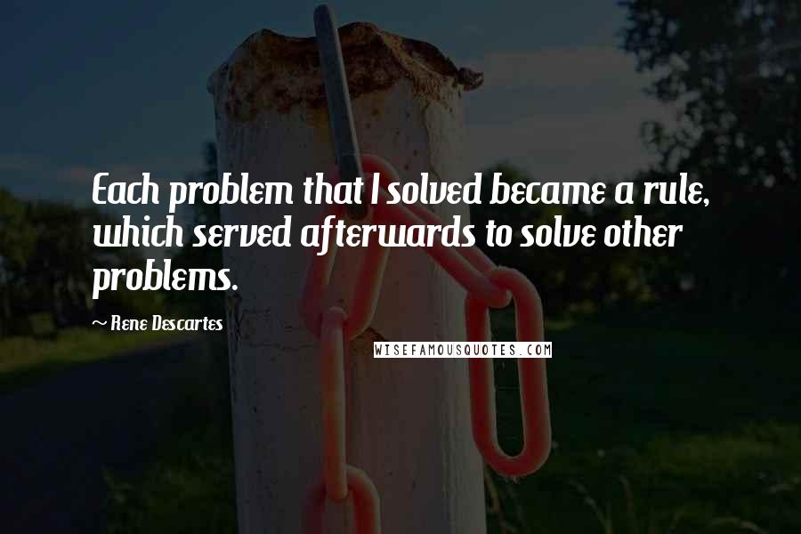 Rene Descartes quotes: Each problem that I solved became a rule, which served afterwards to solve other problems.
