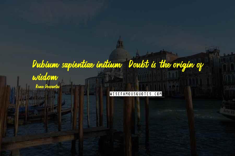 Rene Descartes quotes: Dubium sapientiae initium. (Doubt is the origin of wisdom.)