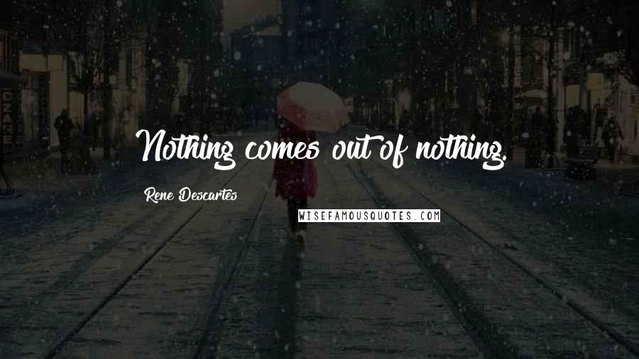 Rene Descartes quotes: Nothing comes out of nothing.