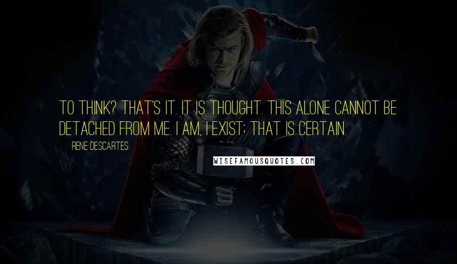 Rene Descartes quotes: To think? That's it. It is thought. This alone cannot be detached from me. I am, I exist; that is certain. Rene Descartes quotes: To think? That's it. It is thought. This alone cannot be detached from me. I am, I exist; that is certain.