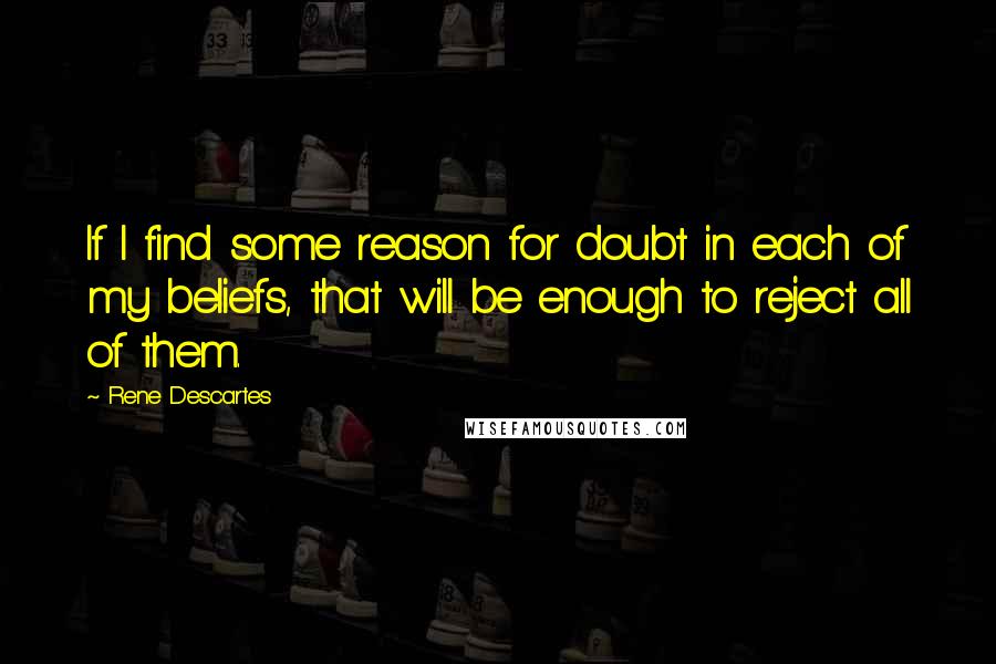 Rene Descartes quotes: If I find some reason for doubt in each of my beliefs, that will be enough to reject all of them.